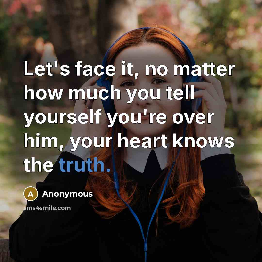 “Let's face it, no matter how much you tell yourself you're over him, your heart knows the truth.” quote by Anonymous