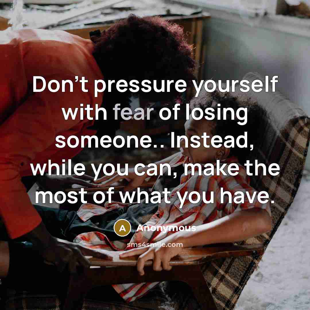 “Don't pressure yourself with fear of losing someone.. Instead, while you can, make the most of what you have.” quote by Anonymous