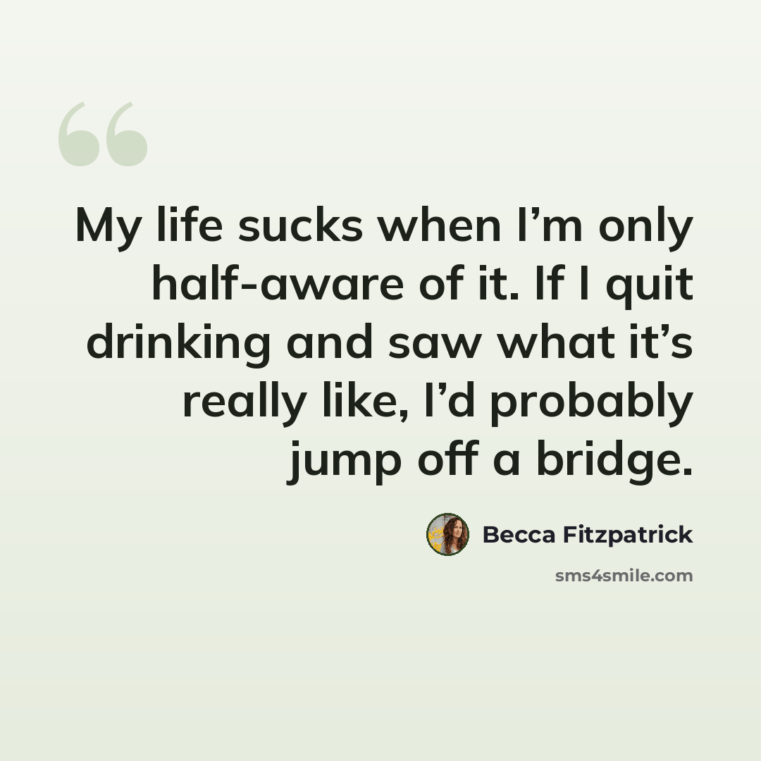 “My life sucks when I’m only half-aware of it. If I quit drinking and saw what it’s really like, I’d probably jump off a bridge.” quote by Becca Fitzpatrick