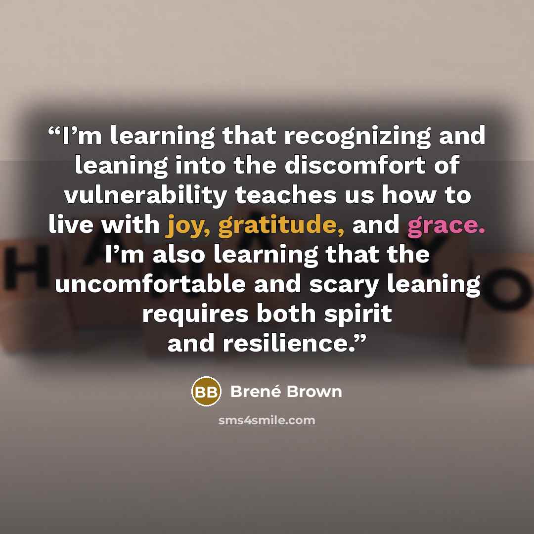 “I’m learning that recognizing and leaning into the discomfort of vulnerability teaches us how to live with joy, gratitude, and grace. I’m also learning that the uncomfortable and scary leaning requires both spirit and resilience.” quote by Brené Brown