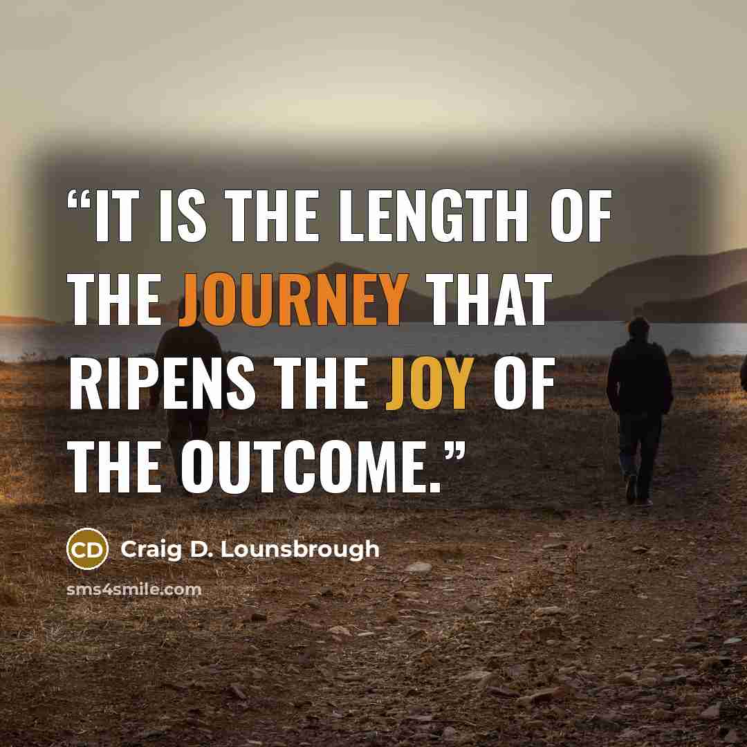 “It is the length of the journey that ripens the joy of the outcome.” quote by Craig D. Lounsbrough