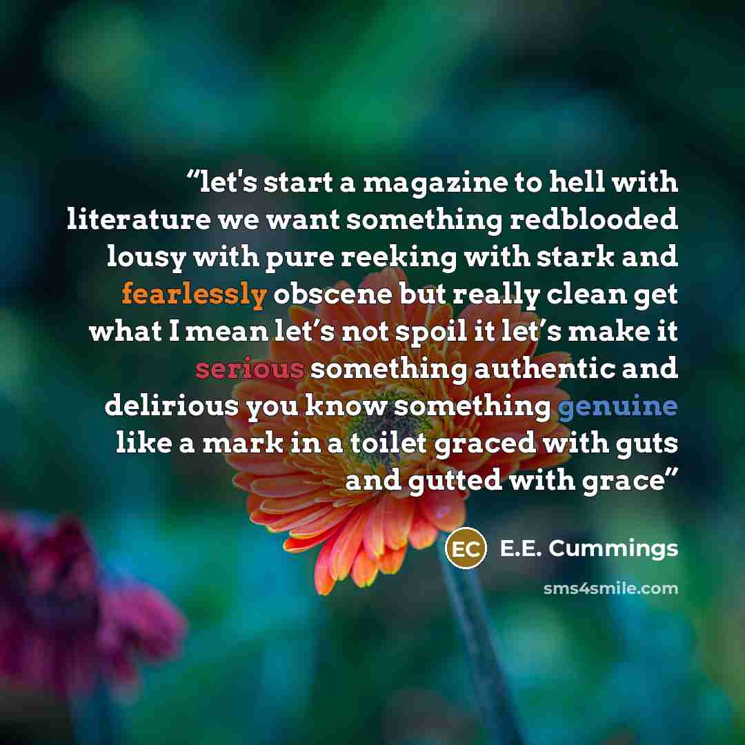 “let's start a magazine to hell with literature we want something redblooded lousy with pure reeking with stark and fearlessly obscene but really clean get what I mean let’s not spoil it let’s make it serious something authentic and delirious you know something genuine like a mark in a toilet…” quote by E.E. Cummings