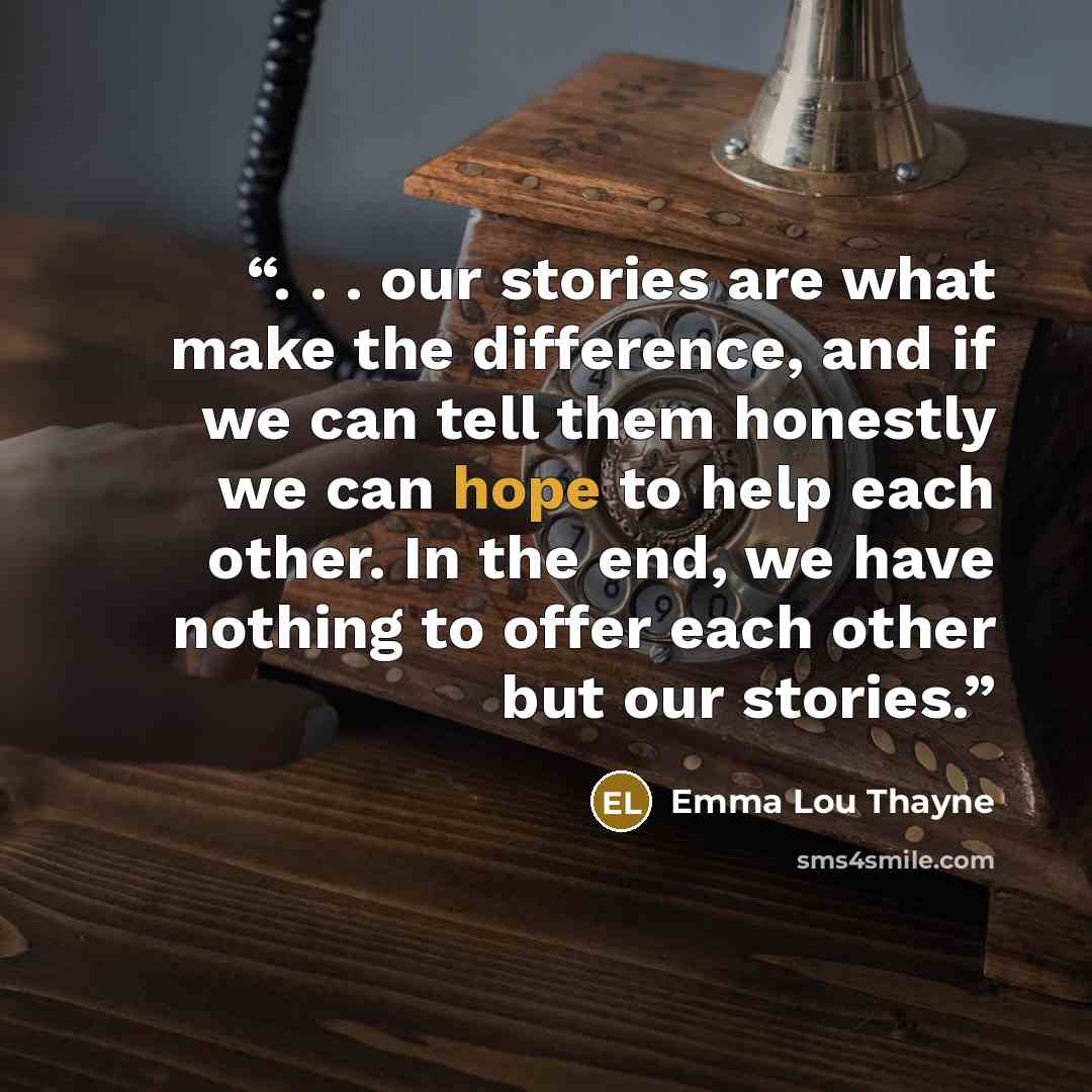 “. . . our stories are what make the difference, and if we can tell them honestly we can hope to help each other. In the end, we have nothing to offer each other but our stories.” quote by Emma Lou Thayne