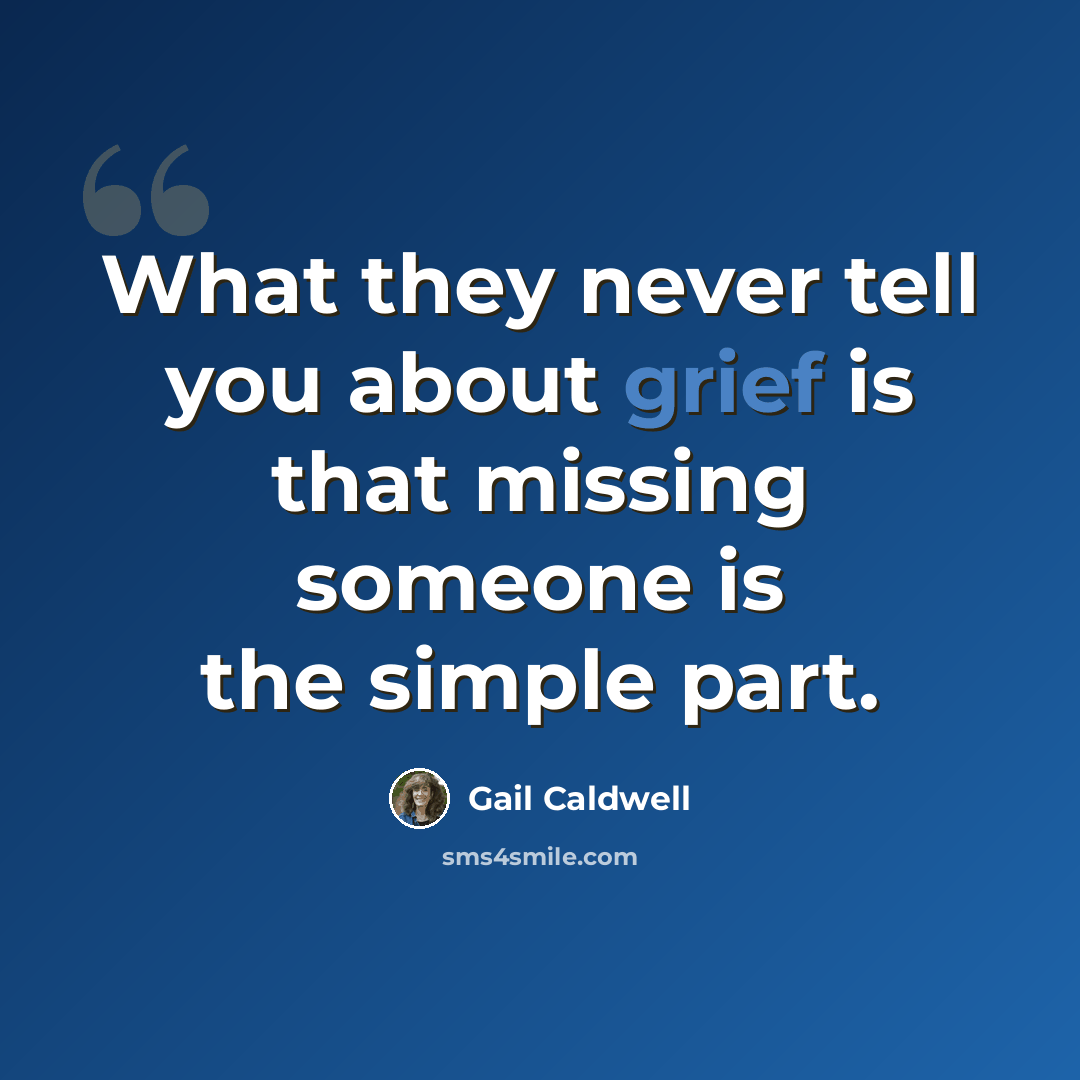 “What they never tell you about grief is that missing someone is the simple part.” quote by Gail Caldwell