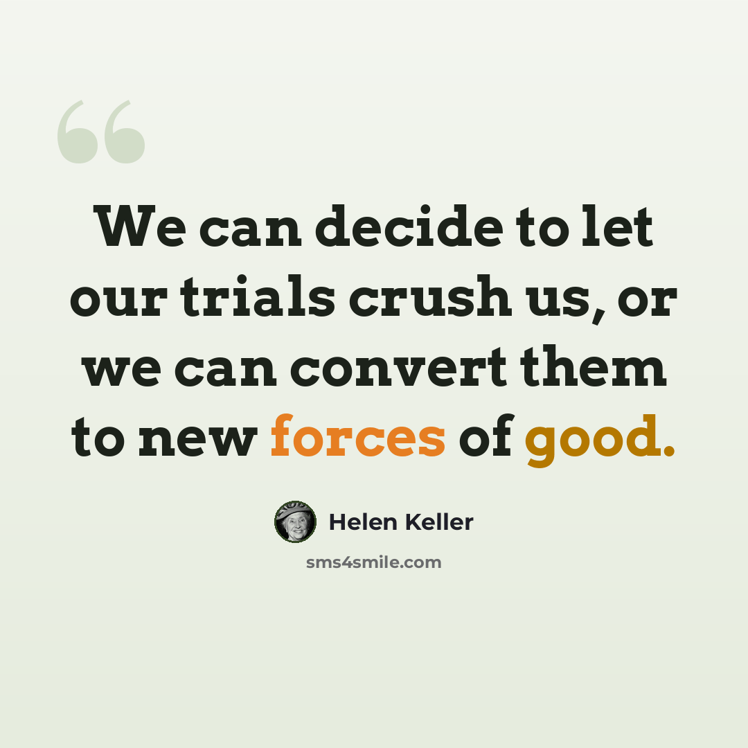 “We can decide to let our trials crush us, or we can convert them to new forces of good.” quote by Helen Keller