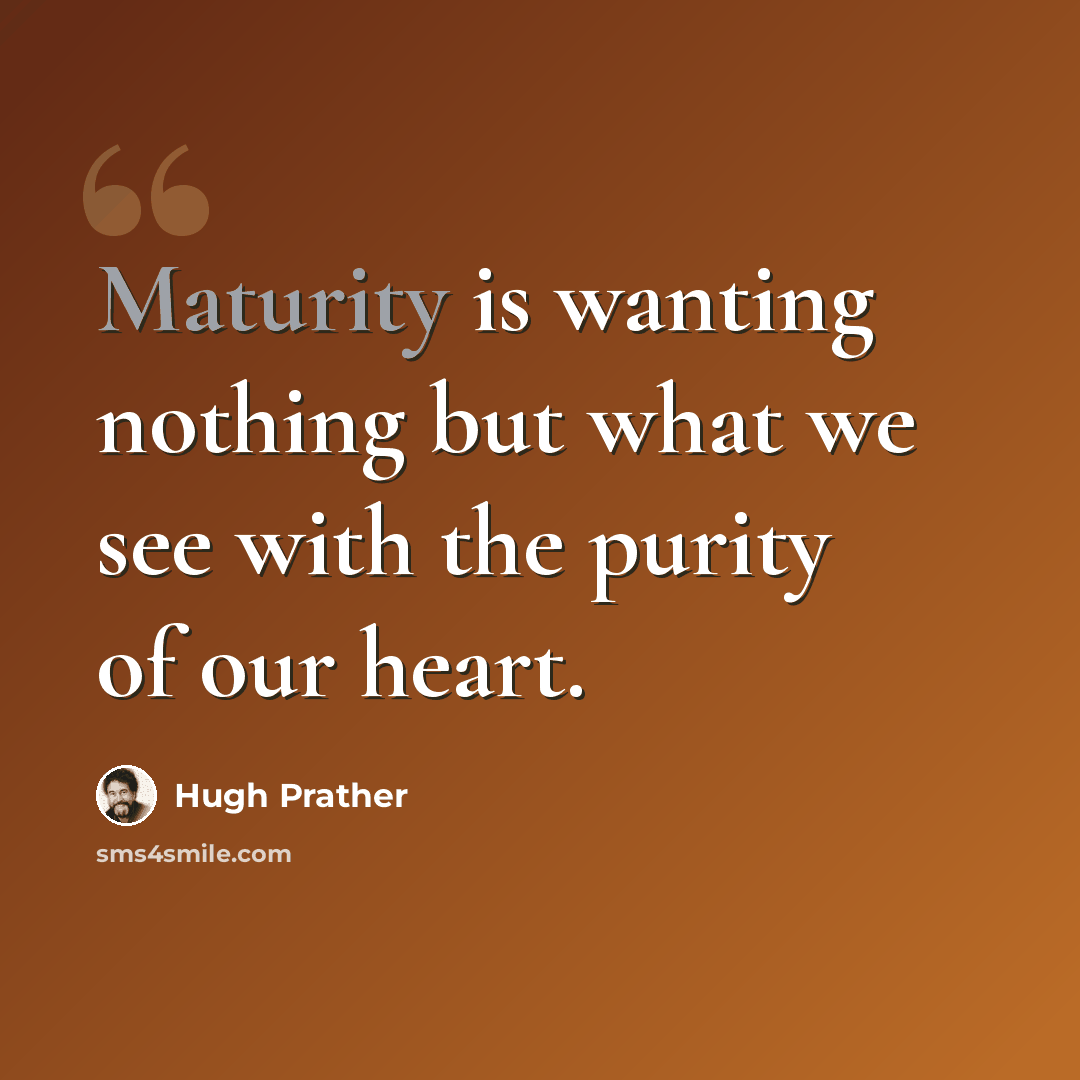 “Maturity is wanting nothing but what we see with the purity of our heart.” quote by Hugh Prather