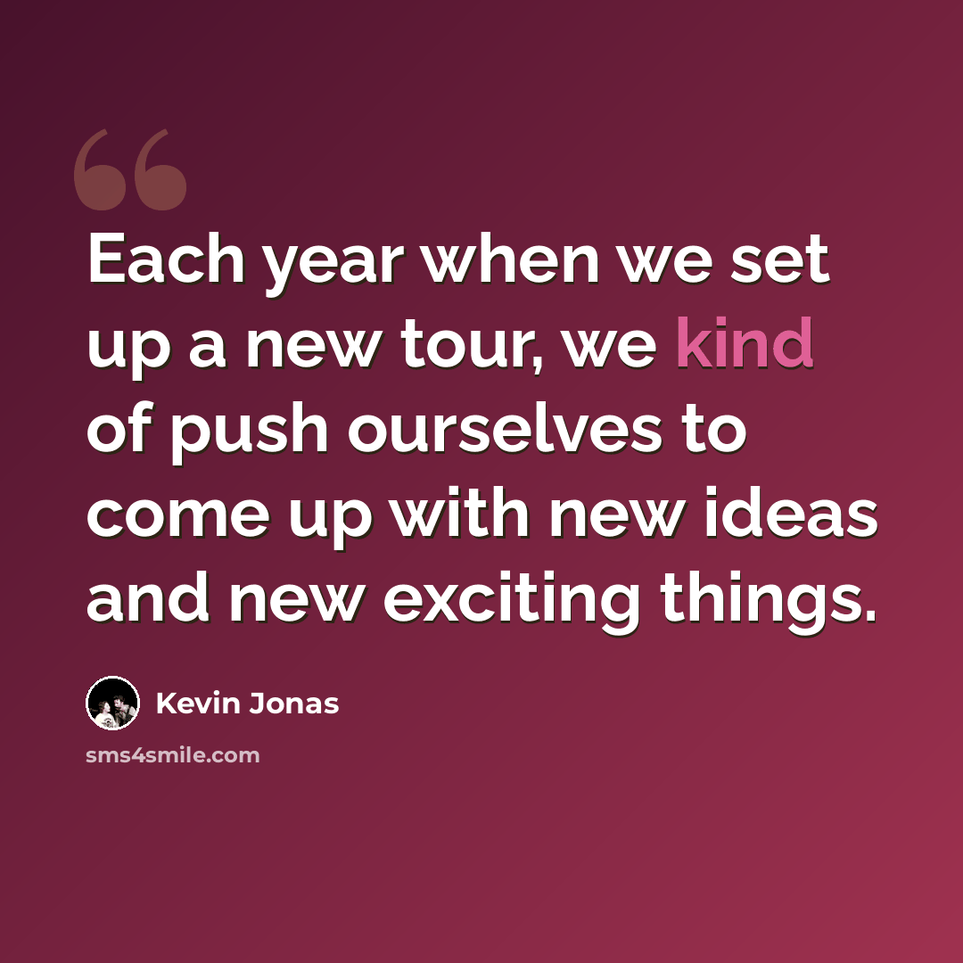 “Each year when we set up a new tour, we kind of push ourselves to come up with new ideas and new exciting things.” quote by Kevin Jonas