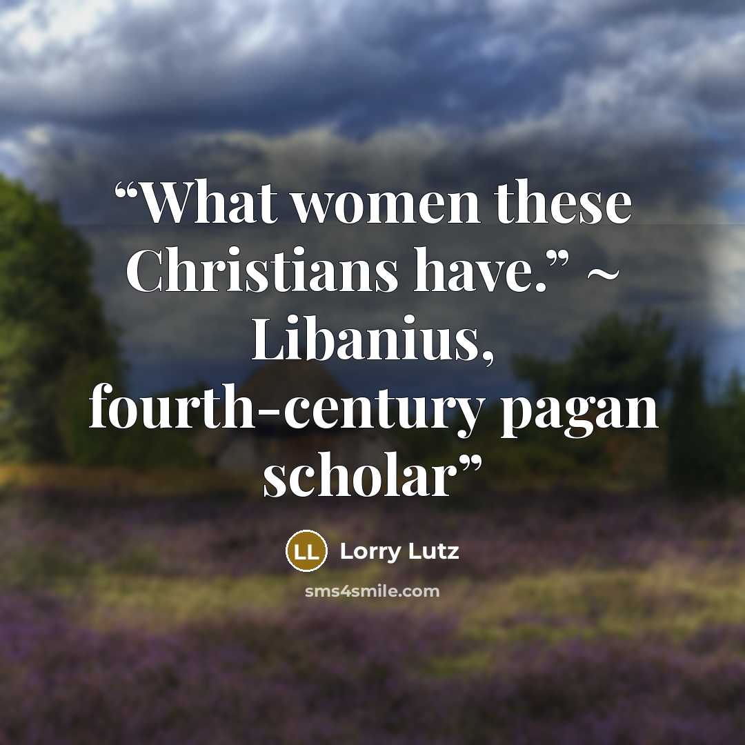 “What women these Christians have.” ~ Libanius, fourth-century pagan scholar” quote by Lorry Lutz
