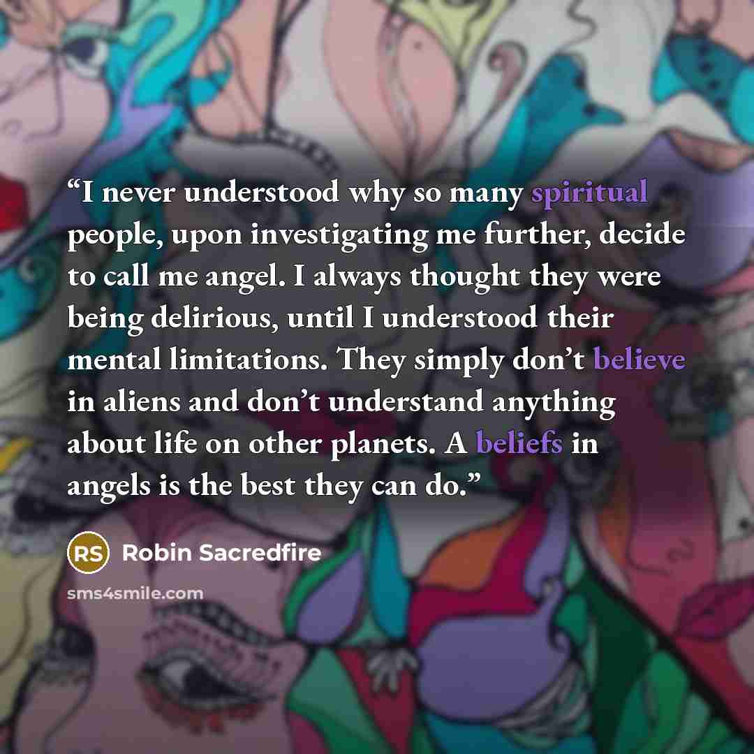 “I never understood why so many spiritual people, upon investigating me further, decide to call me angel. I always thought they were being delirious, until I understood their mental limitations. They simply don’t believe in aliens and don’t understand anything about life on other planets. A beliefs…” quote by Robin Sacredfire