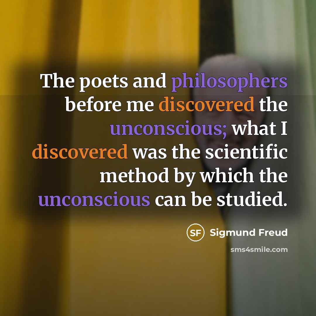 “The poets and philosophers before me discovered the unconscious; what I discovered was the scientific method by which the unconscious can be studied.” quote by Sigmund Freud