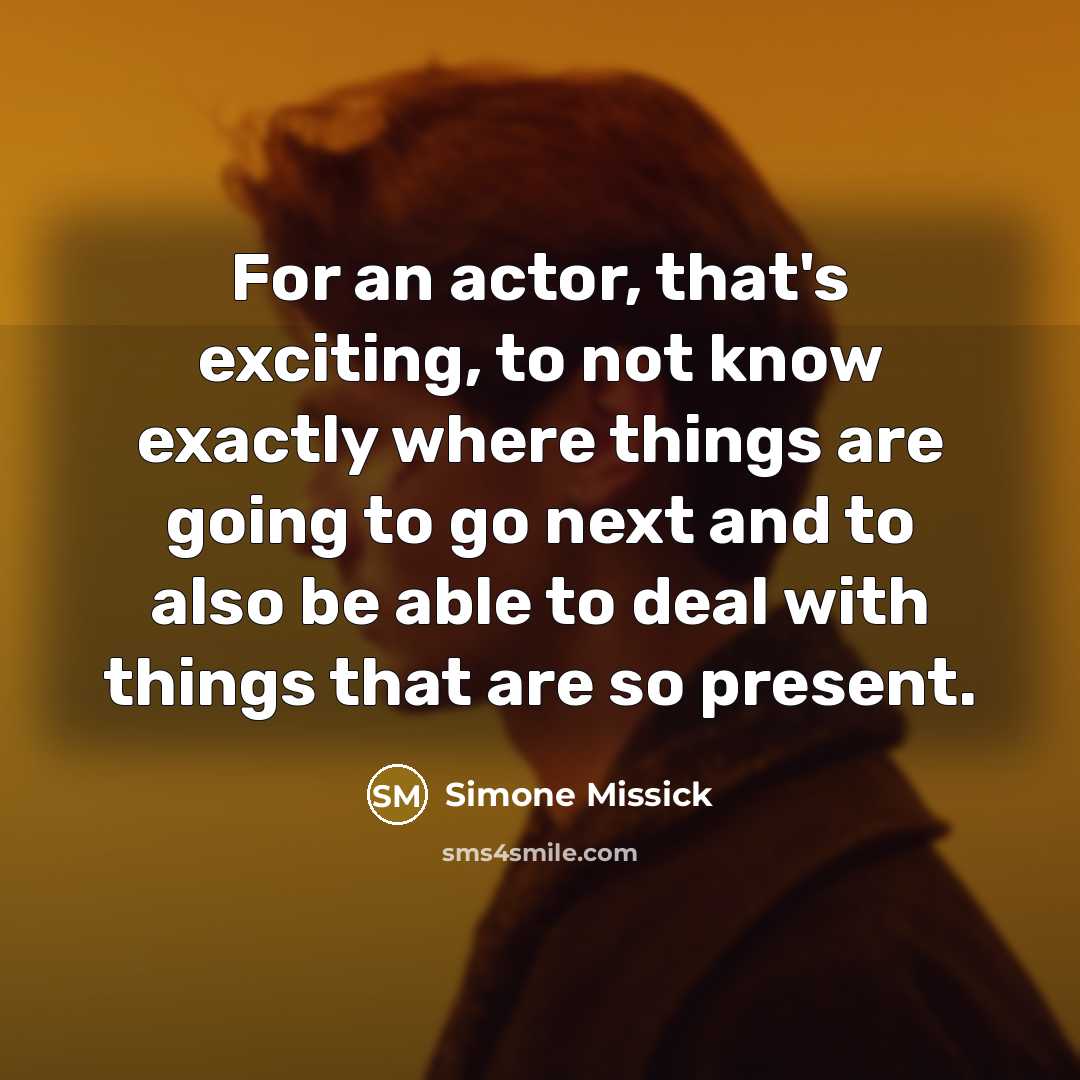 “For an actor, that's exciting, to not know exactly where things are going to go next and to also be able to deal with things that are so present.” quote by Simone Missick