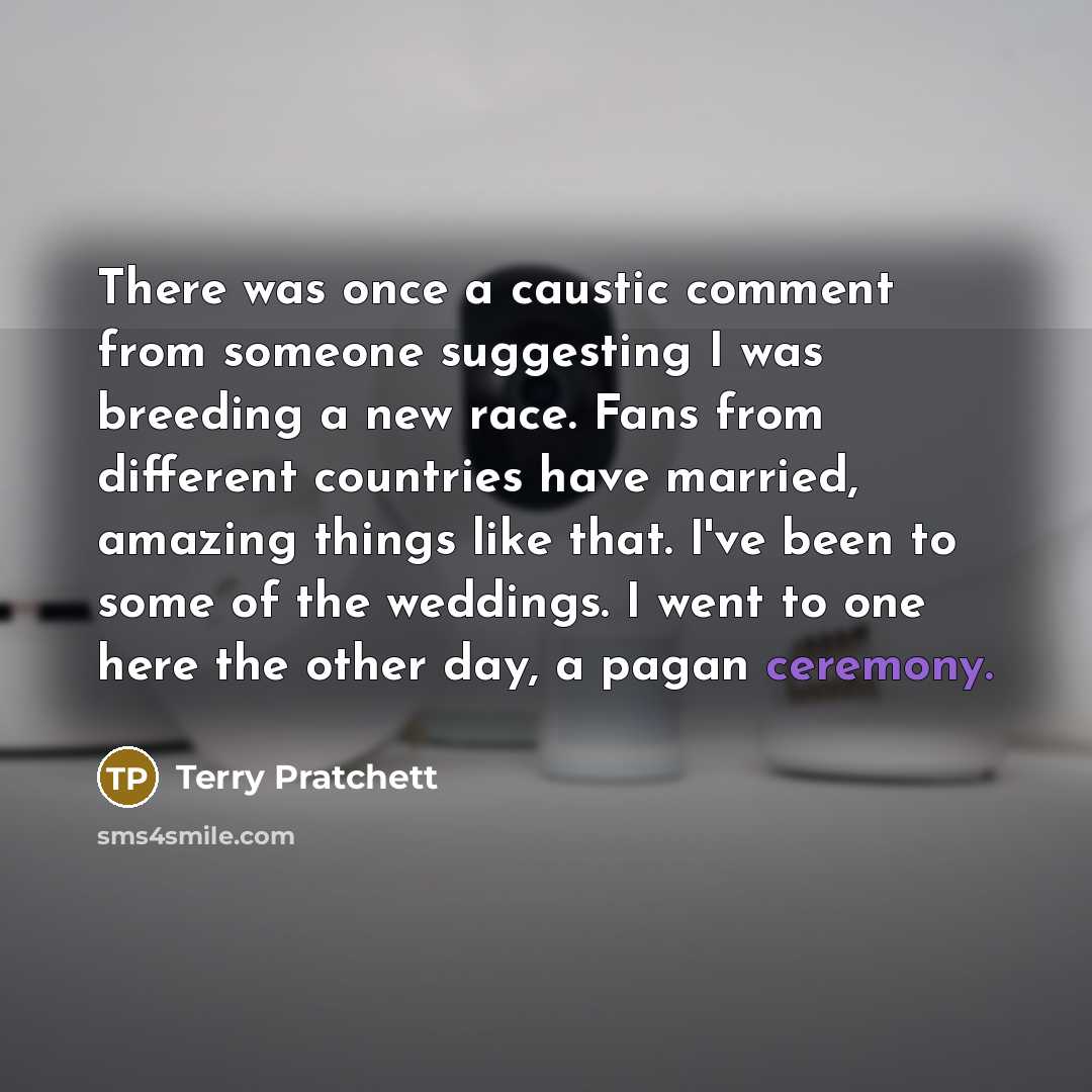 “There was once a caustic comment from someone suggesting I was breeding a new race. Fans from different countries have married, amazing things like that. I've been to some of the weddings. I went to one here the other day, a pagan ceremony.” quote by Terry Pratchett
