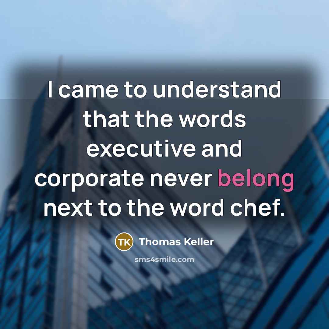 “I came to understand that the words executive and corporate never belong next to the word chef.” quote by Thomas Keller