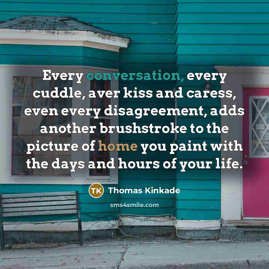 “Every conversation, every cuddle, aver kiss and caress, even every disagreement, adds another brushstroke to the picture of home you paint with the days and hours of your life.” quote by Thomas Kinkade
