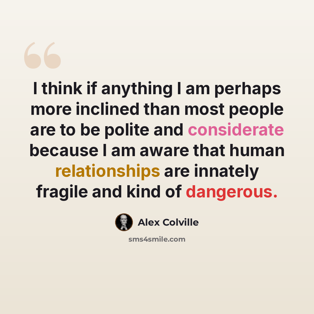 “I think if anything I am perhaps more inclined than most people are to be polite and considerate because I am aware that human relationships are innately fragile and kind of dangerous.” quote by Alex Colville