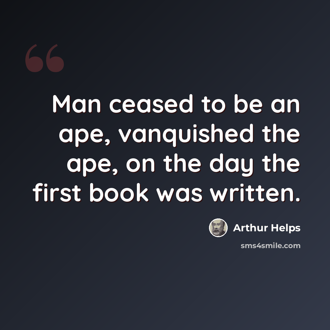 “Man ceased to be an ape, vanquished the ape, on the day the first book was written.” quote by Arthur Helps