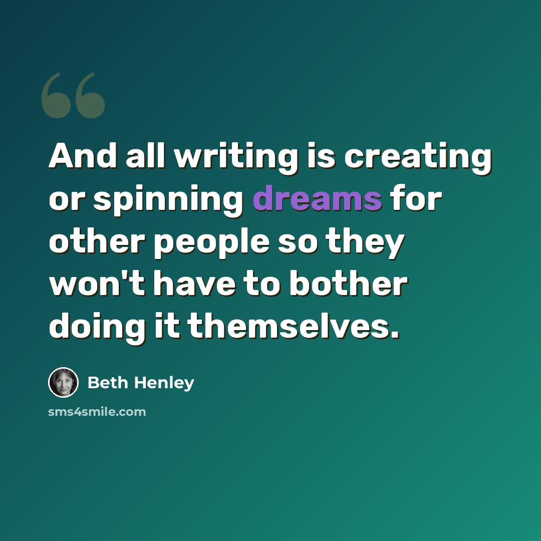 “And all writing is creating or spinning dreams for other people so they won't have to bother doing it themselves.” quote by Beth Henley