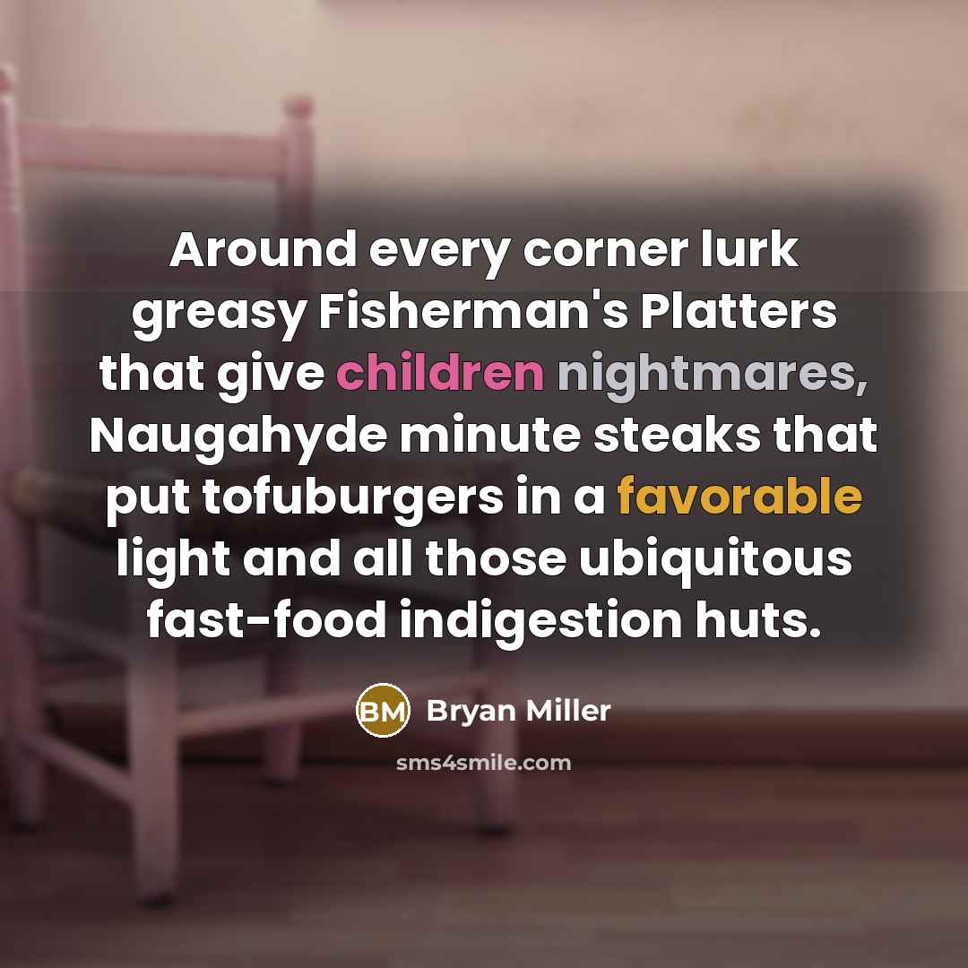 “Around every corner lurk greasy Fisherman's Platters that give children nightmares, Naugahyde minute steaks that put tofuburgers in a favorable light and all those ubiquitous fast-food indigestion huts.” quote by Bryan Miller