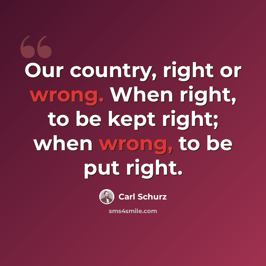 “Our country, right or wrong. When right, to be kept right; when wrong, to be put right.” quote by Carl Schurz