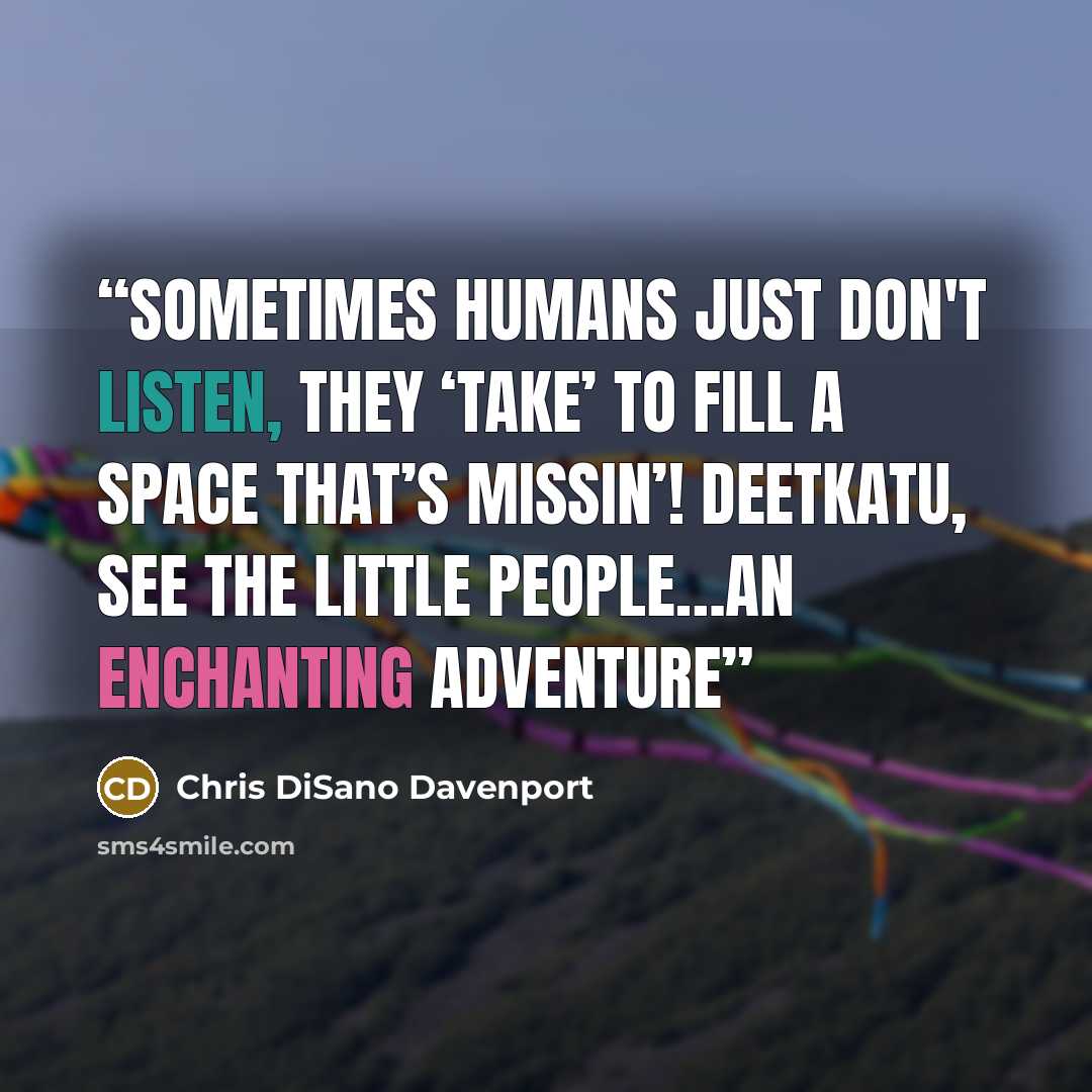 “Sometimes humans just don't listen, they ‘take’ to fill a space that’s missin’! Deetkatu, See the Little People…An Enchanting Adventure” quote by Chris DiSano Davenport