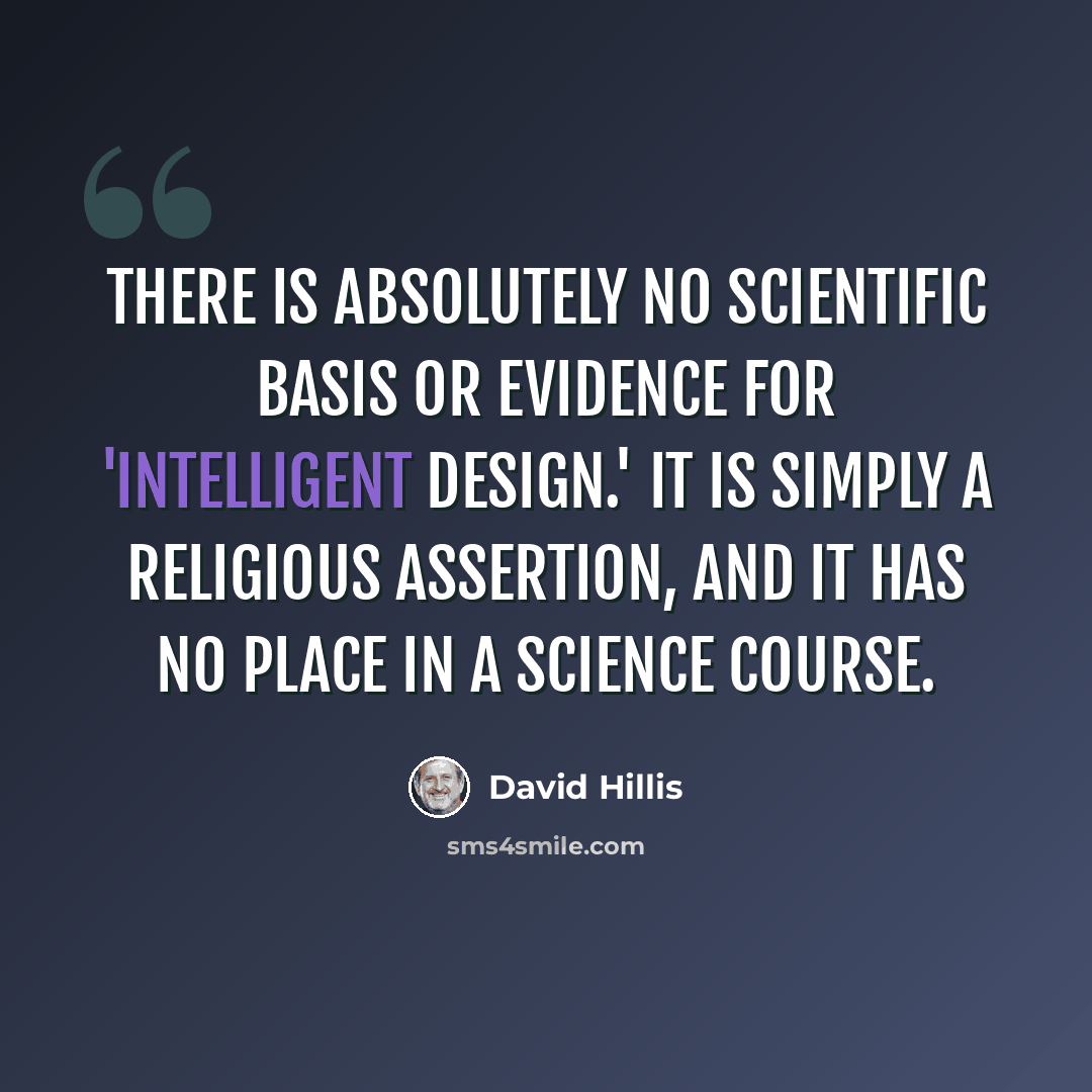 “There is absolutely no scientific basis or evidence for 'intelligent design.' It is simply a religious assertion, and it has no place in a science course.” quote by David Hillis