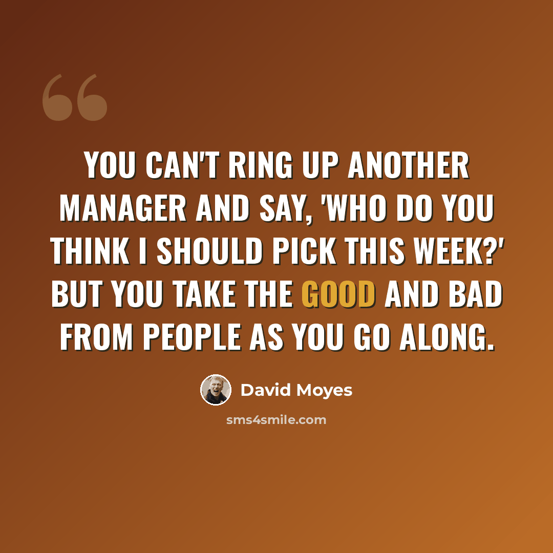 “You can't ring up another manager and say, 'Who do you think I should pick this week?' But you take the good and bad from people as you go along.” quote by David Moyes