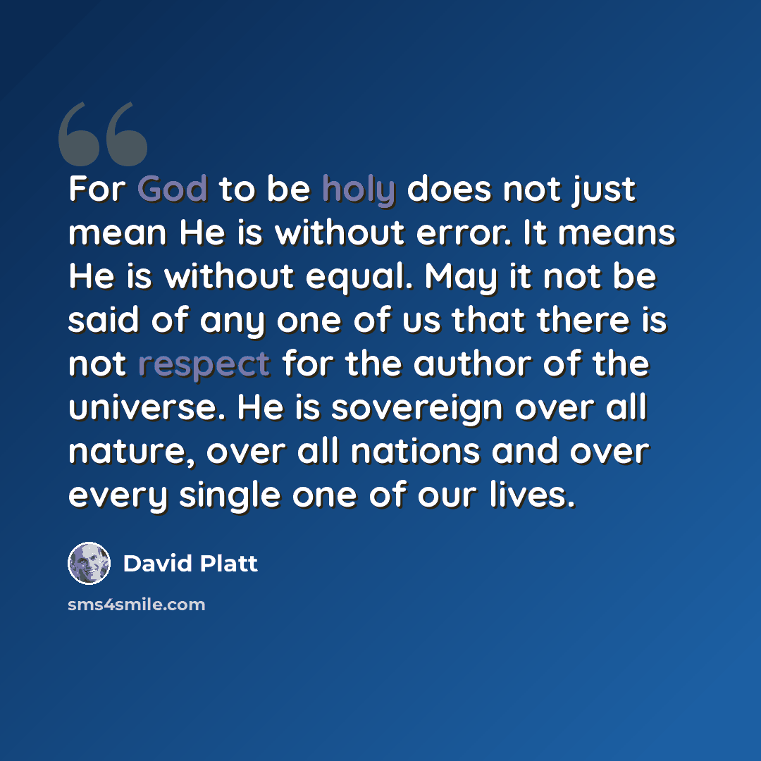 “For God to be holy does not just mean He is without error. It means He is without equal. May it not be said of any one of us that there is not respect for the author of the universe. He is sovereign over all nature, over all nations and over every single one of our lives.” quote by David Platt