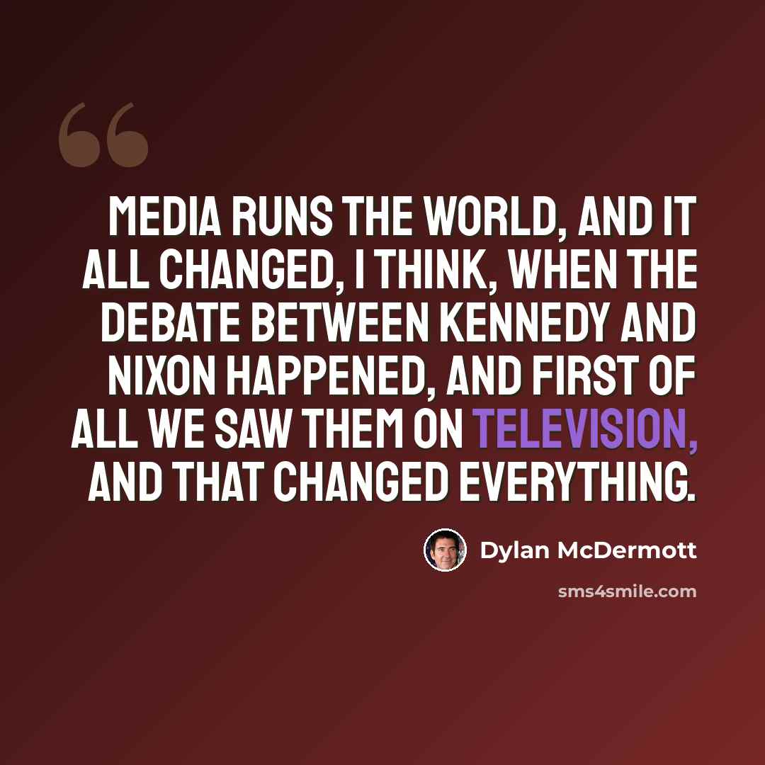 “Media runs the world, and it all changed, I think, when the debate between Kennedy and Nixon happened, and first of all we saw them on television, and that changed everything.” quote by Dylan McDermott