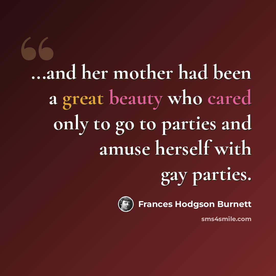 “...and her mother had been a great beauty who cared only to go to parties and amuse herself with gay parties.” quote by Frances Hodgson Burnett