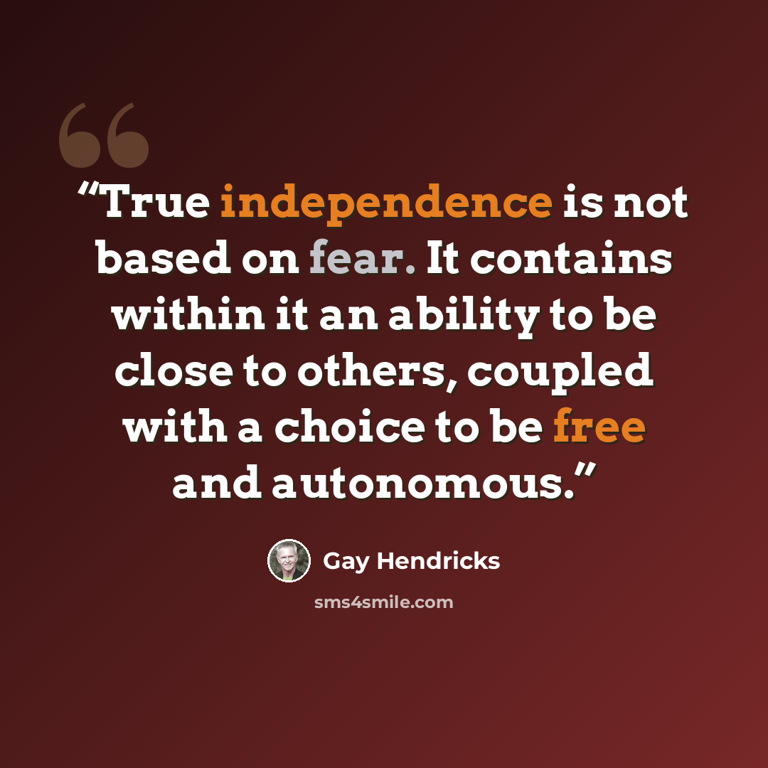 “True independence is not based on fear. It contains within it an ability to be close to others, coupled with a choice to be free and autonomous.” quote by Gay Hendricks