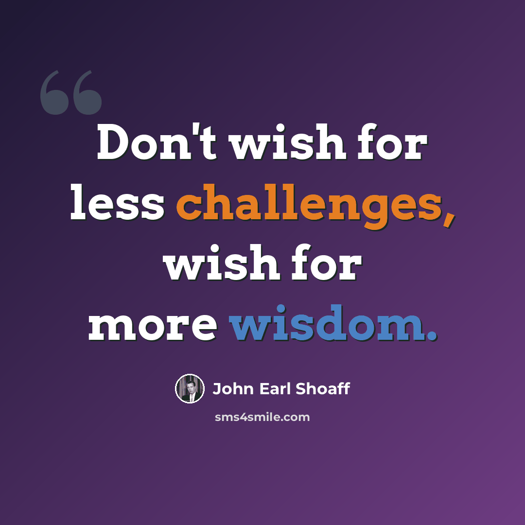 “Don't wish for less challenges, wish for more wisdom.” quote by John Earl Shoaff