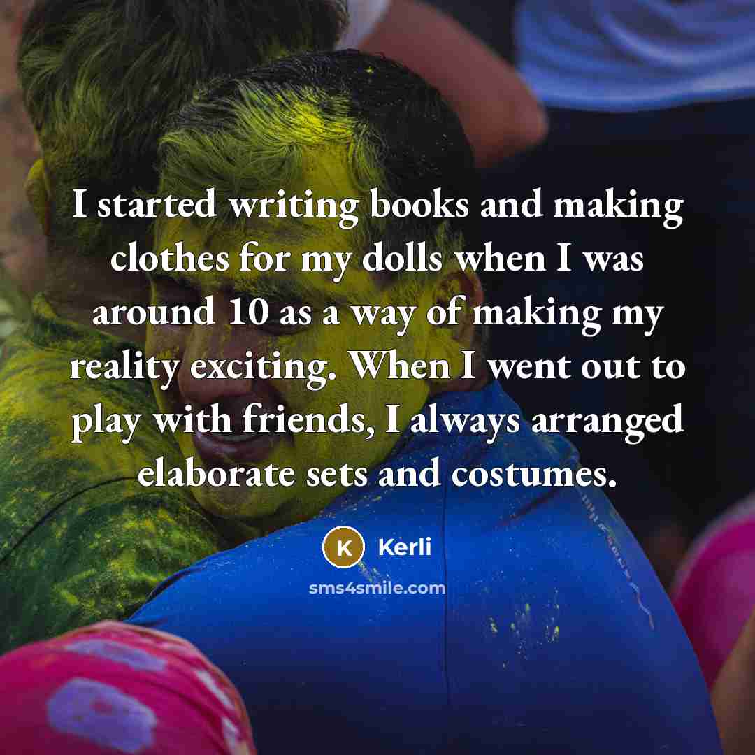 “I started writing books and making clothes for my dolls when I was around 10 as a way of making my reality exciting. When I went out to play with friends, I always arranged elaborate sets and costumes.” quote by Kerli