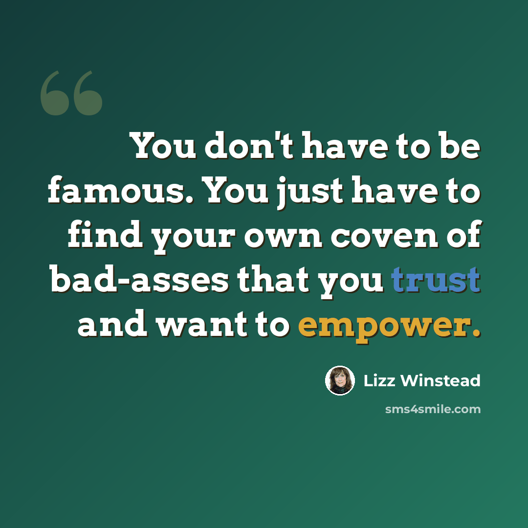 “You don't have to be famous. You just have to find your own coven of bad-asses that you trust and want to empower.” quote by Lizz Winstead