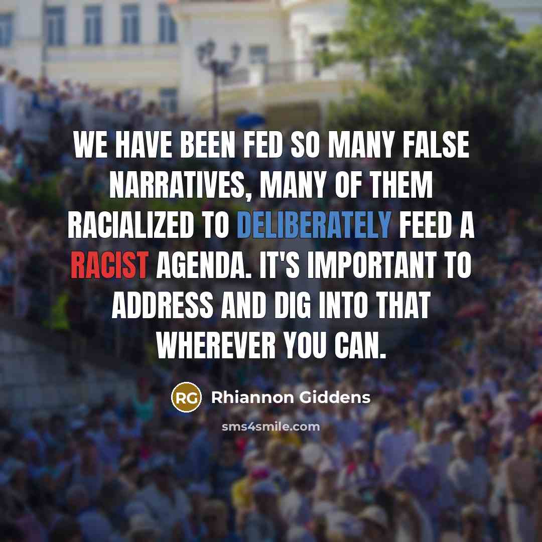 “We have been fed so many false narratives, many of them racialized to deliberately feed a racist agenda. It's important to address and dig into that wherever you can.” quote by Rhiannon Giddens