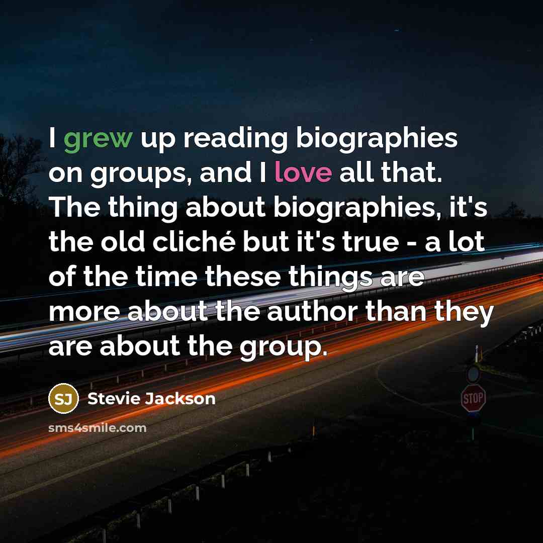 “I grew up reading biographies on groups, and I love all that. The thing about biographies, it's the old cliché but it's true - a lot of the time these things are more about the author than they are about the group.” quote by Stevie Jackson