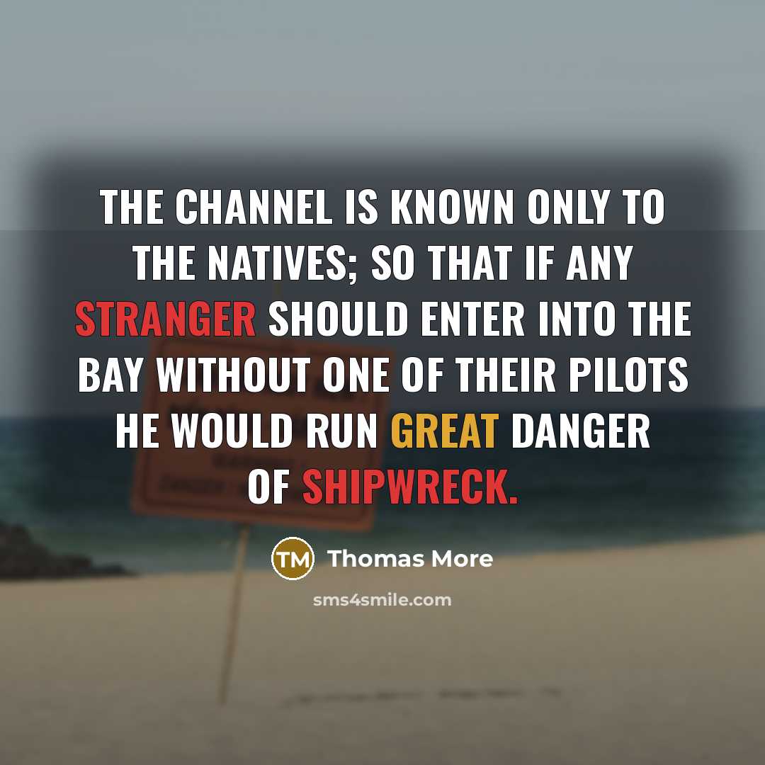 “The channel is known only to the natives; so that if any stranger should enter into the bay without one of their pilots he would run great danger of shipwreck.” quote by Thomas More