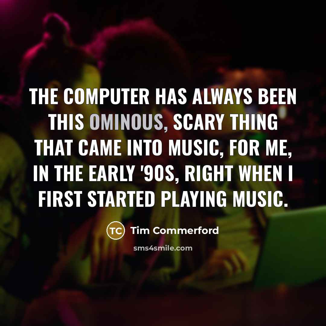 “The computer has always been this ominous, scary thing that came into music, for me, in the early '90s, right when I first started playing music.” quote by Tim Commerford