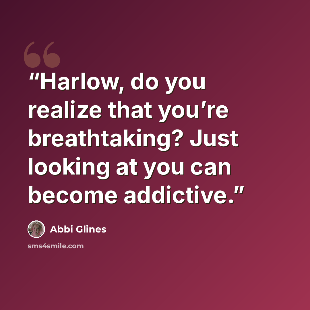 “Harlow, do you realize that you’re breathtaking? Just looking at you can become addictive.” quote by Abbi Glines
