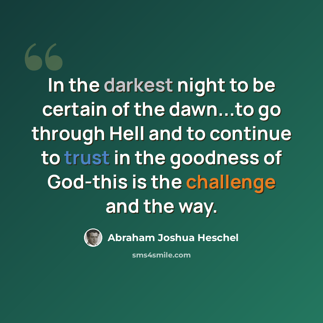 “In the darkest night to be certain of the dawn...to go through Hell and to continue to trust in the goodness of God-this is the challenge and the way.” quote by Abraham Joshua Heschel