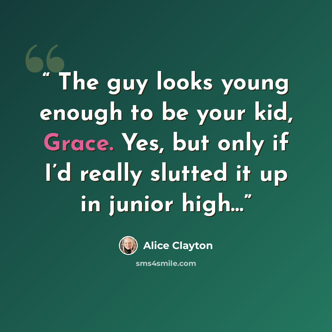 “The guy looks young enough to be your kid, Grace. Yes, but only if I’d really slutted it up in junior high…” quote by Alice Clayton