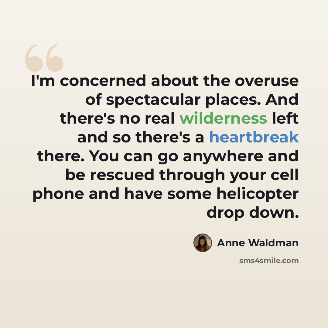 “I'm concerned about the overuse of spectacular places. And there's no real wilderness left and so there's a heartbreak there. You can go anywhere and be rescued through your cell phone and have some helicopter drop down.” quote by Anne Waldman