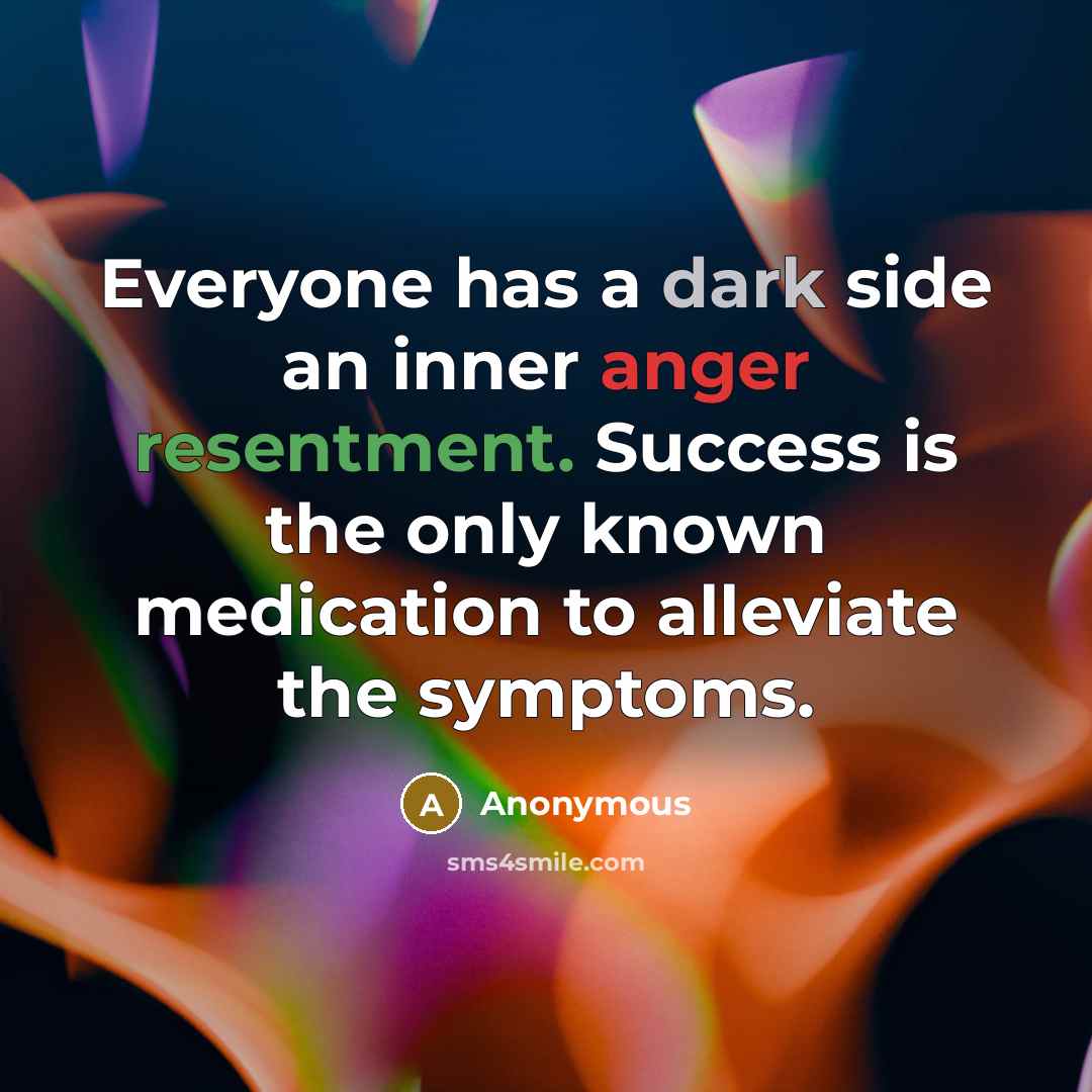 “Everyone has a dark side an inner anger resentment. Success is the only known medication to alleviate the symptoms.” quote by Anonymous