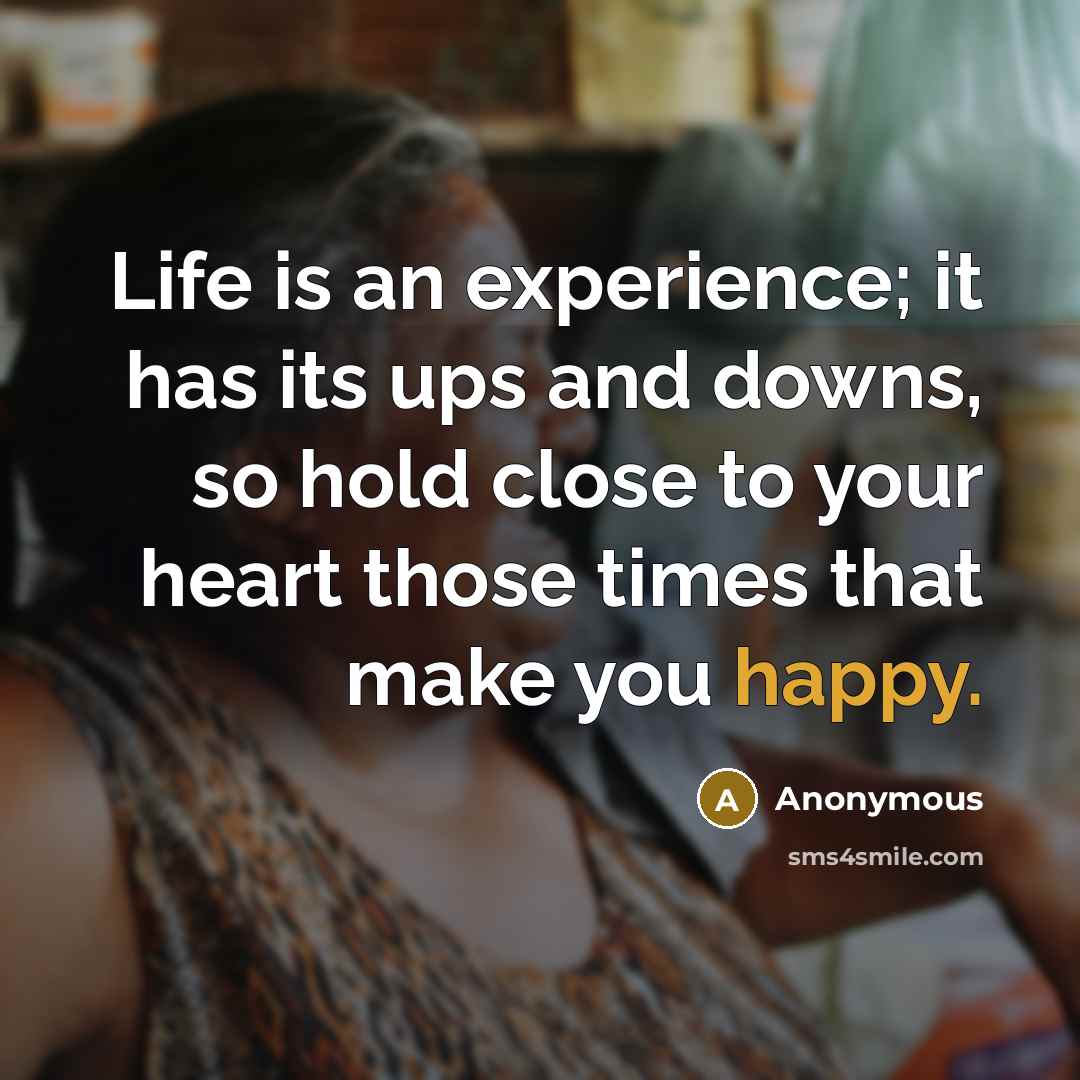 “Life is an experience; it has its ups and downs, so hold close to your heart those times that make you happy.” quote by Anonymous
