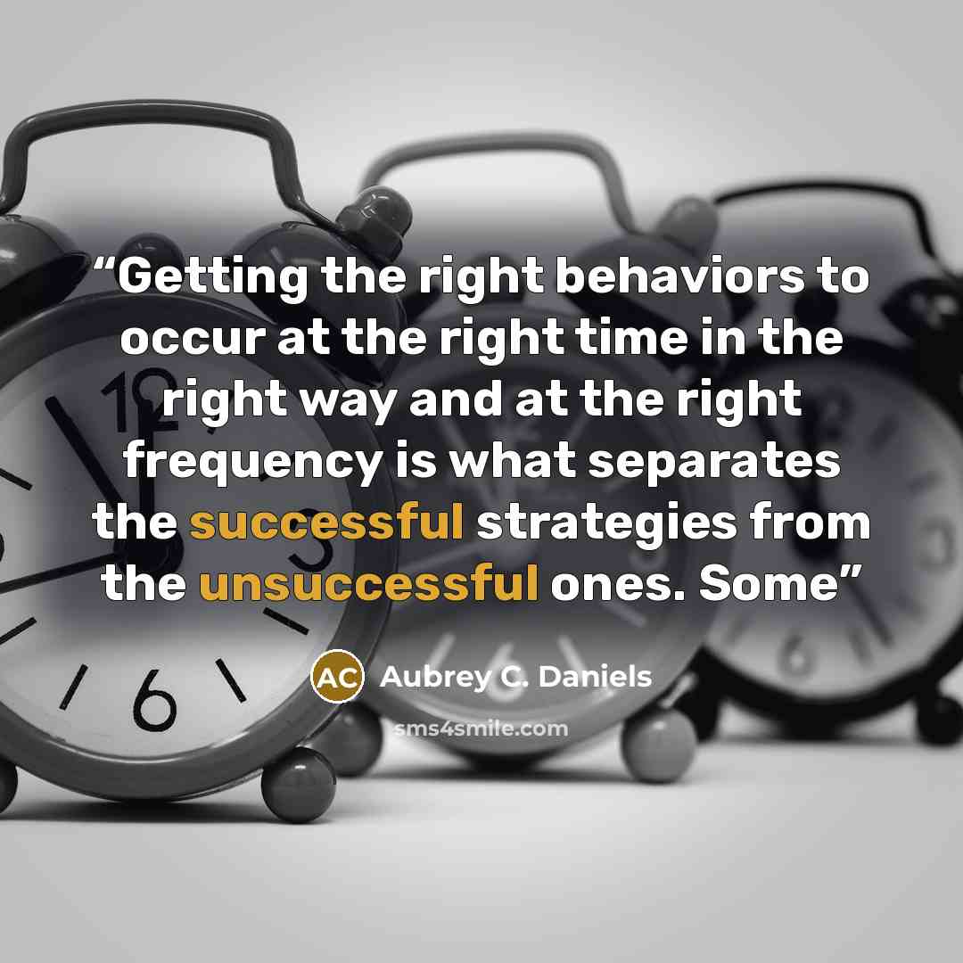 “Getting the right behaviors to occur at the right time in the right way and at the right frequency is what separates the successful strategies from the unsuccessful ones. Some” quote by Aubrey C. Daniels