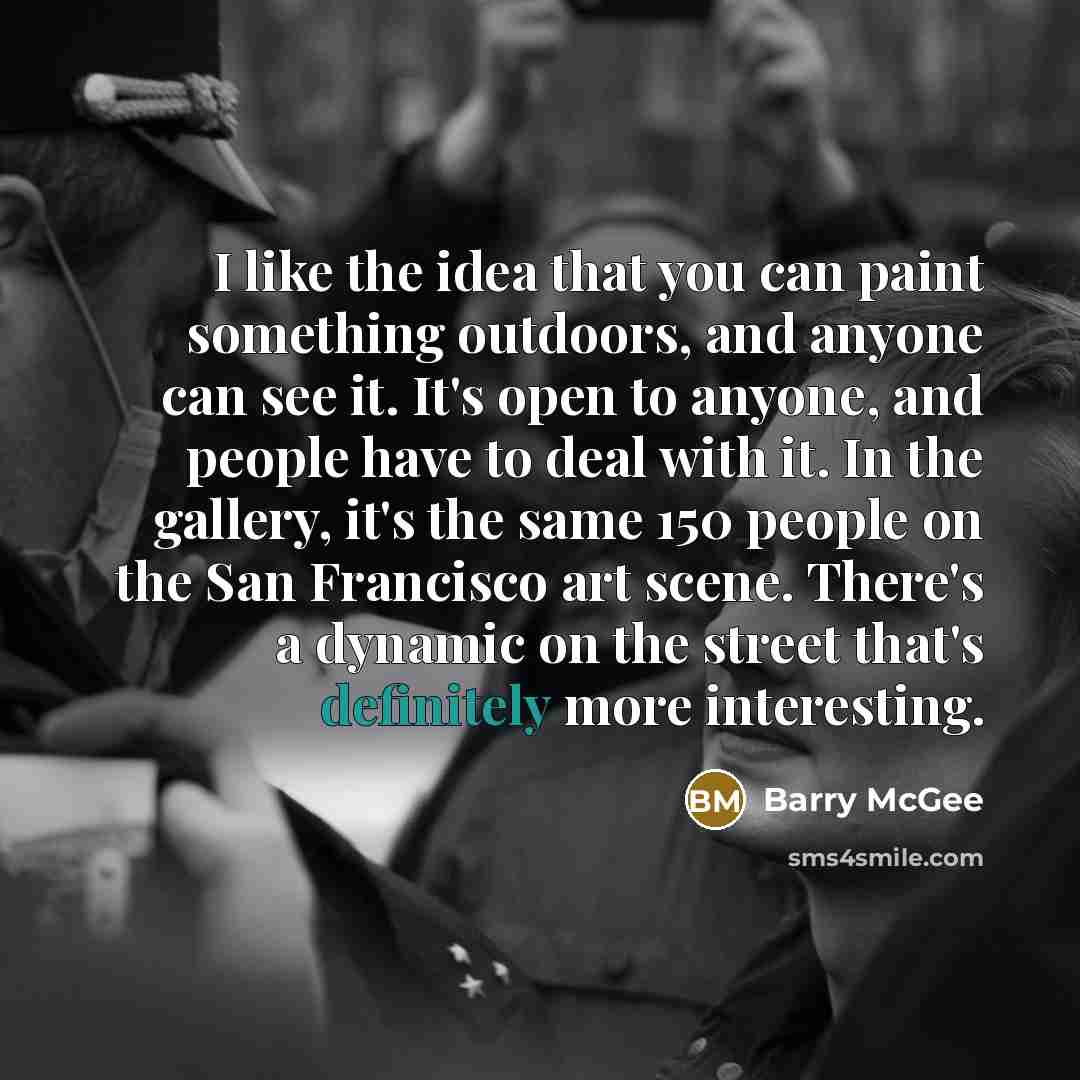 “I like the idea that you can paint something outdoors, and anyone can see it. It's open to anyone, and people have to deal with it. In the gallery, it's the same 150 people on the San Francisco art scene. There's a dynamic on the street that's definitely more interesting.” quote by Barry McGee