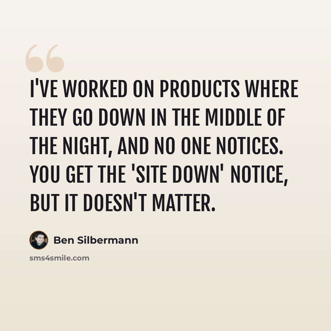 “I've worked on products where they go down in the middle of the night, and no one notices. You get the 'site down' notice, but it doesn't matter.” quote by Ben Silbermann