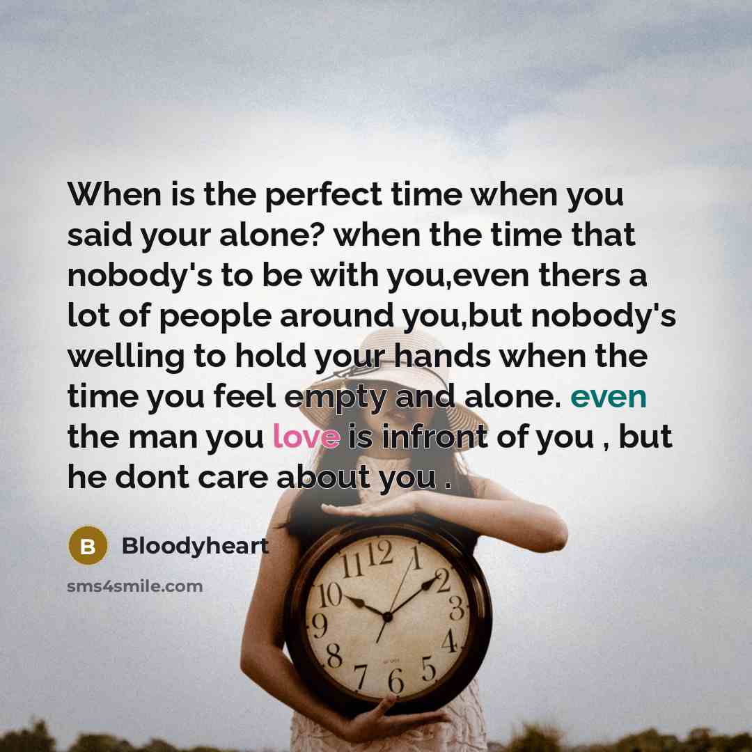 “When is the perfect time when you said your alone? when the time that nobody's to be with you,even thers a lot of people around you,but nobody's welling to hold your hands when the time you feel empty and alone. even the man you love is infront of you , but he dont care about you .” quote by Bloodyheart