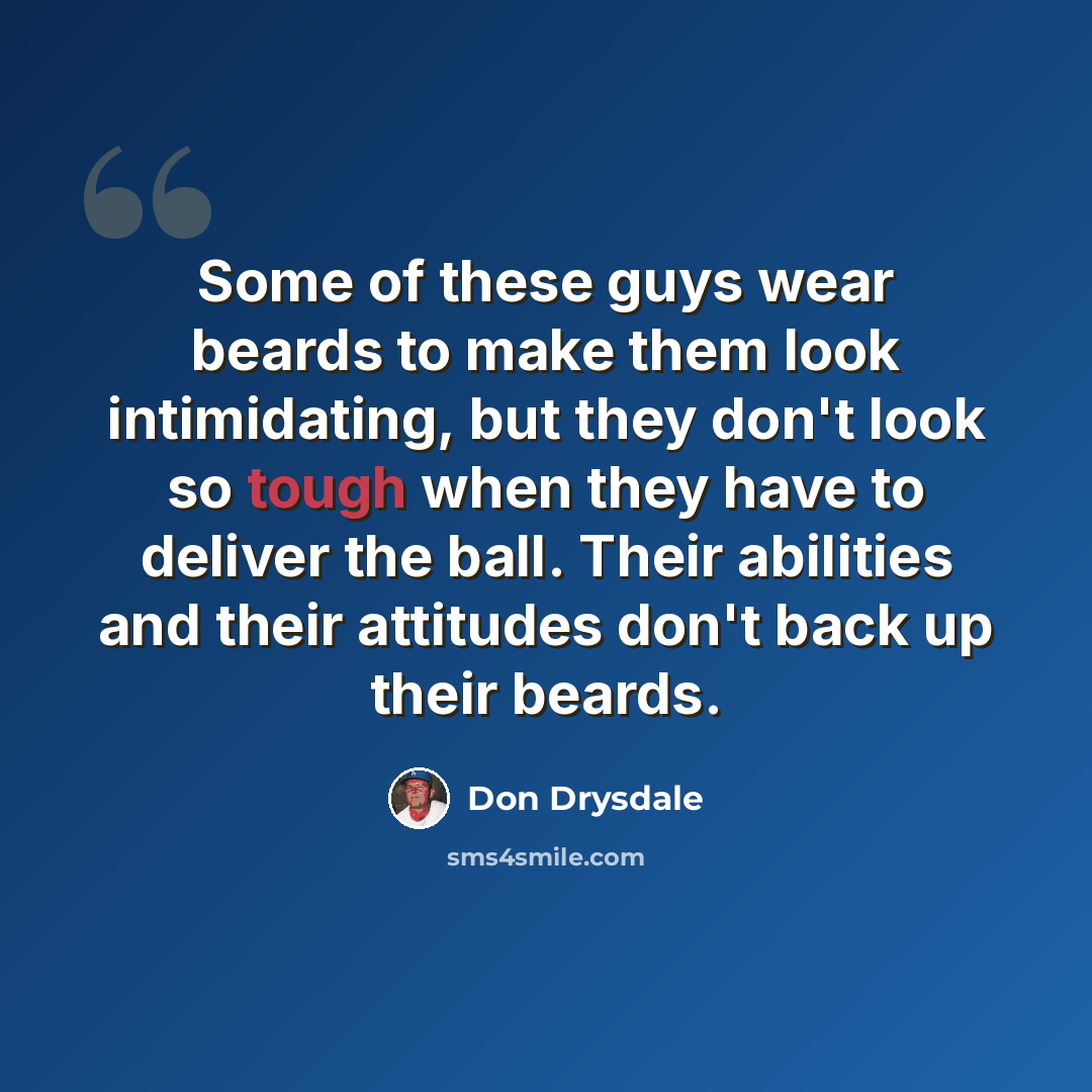 “Some of these guys wear beards to make them look intimidating, but they don't look so tough when they have to deliver the ball. Their abilities and their attitudes don't back up their beards.” quote by Don Drysdale