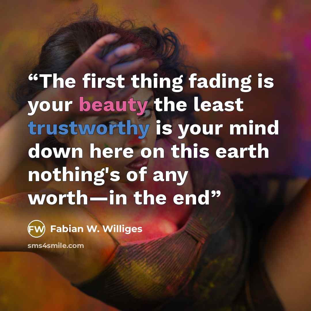 “The first thing fading is your beauty the least trustworthy is your mind down here on this earth nothing's of any worth—in the end” quote by Fabian W. Williges