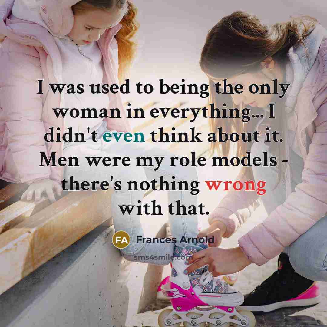 “I was used to being the only woman in everything... I didn't even think about it. Men were my role models - there's nothing wrong with that.” quote by Frances Arnold